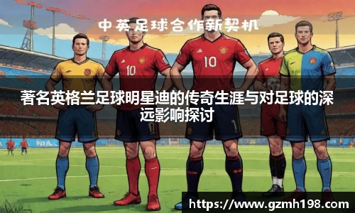 著名英格兰足球明星迪的传奇生涯与对足球的深远影响探讨