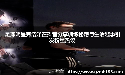 足球明星克洛泽在抖音分享训练秘籍与生活趣事引发粉丝热议