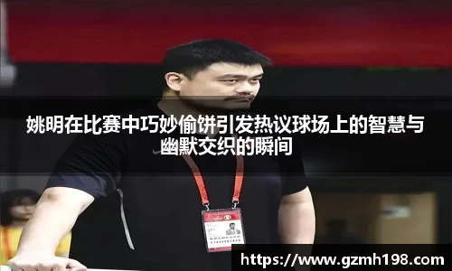 姚明在比赛中巧妙偷饼引发热议球场上的智慧与幽默交织的瞬间