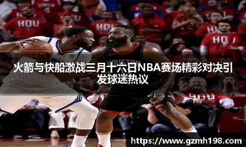 火箭与快船激战三月十六日NBA赛场精彩对决引发球迷热议
