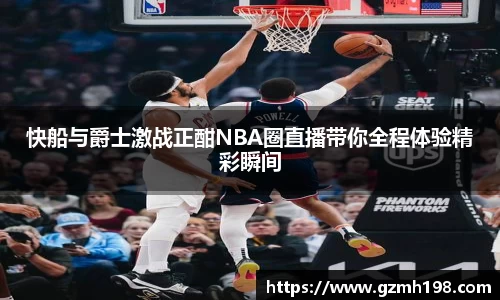 快船与爵士激战正酣NBA圈直播带你全程体验精彩瞬间