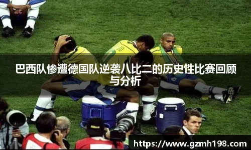 巴西队惨遭德国队逆袭八比二的历史性比赛回顾与分析