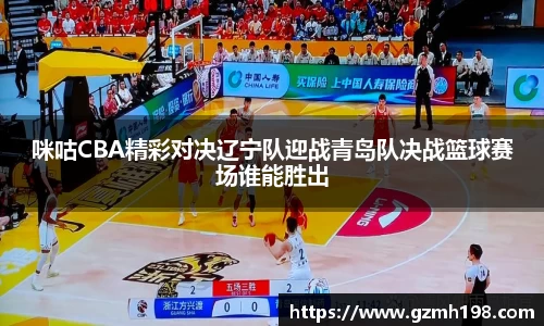 咪咕CBA精彩对决辽宁队迎战青岛队决战篮球赛场谁能胜出