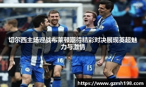 切尔西主场迎战布莱顿期待精彩对决展现英超魅力与激情