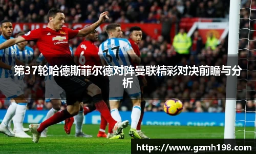 第37轮哈德斯菲尔德对阵曼联精彩对决前瞻与分析