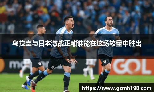 乌拉圭与日本激战正酣谁能在这场较量中胜出