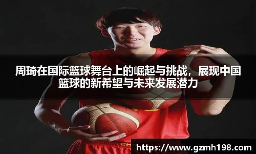 周琦在国际篮球舞台上的崛起与挑战，展现中国篮球的新希望与未来发展潜力