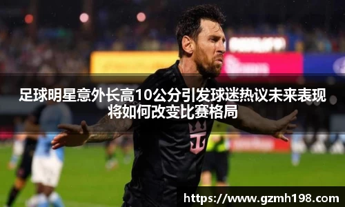 足球明星意外长高10公分引发球迷热议未来表现将如何改变比赛格局